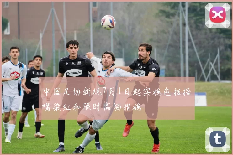 中国足协新规7月1日起实施包括捂嘴染红和限时离场措施