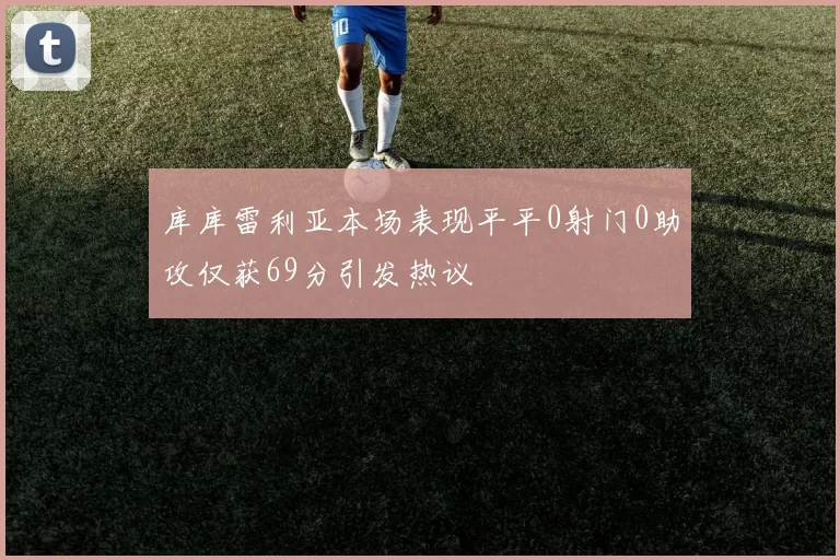 库库雷利亚本场表现平平0射门0助攻仅获69分引发热议