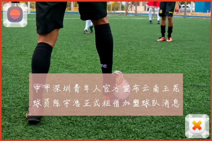中甲深圳青年人官方宣布云南玉昆球员陈宇浩正式租借加盟球队消息