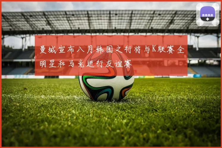 曼城宣布八月韩国之行将与K联赛全明星和马竞进行友谊赛