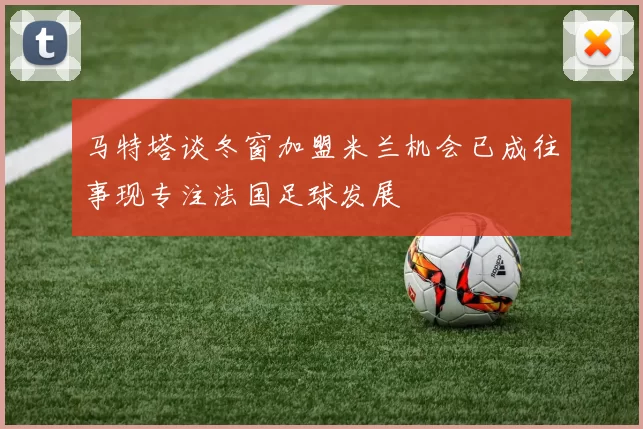 马特塔谈冬窗加盟米兰机会已成往事现专注法国足球发展