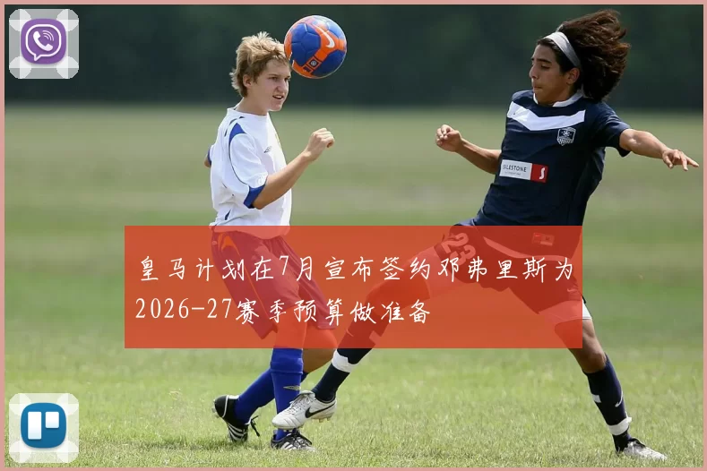 皇马计划在7月宣布签约邓弗里斯为2026-27赛季预算做准备