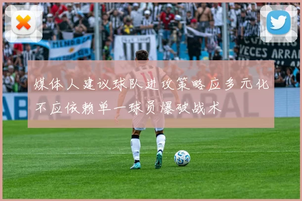 媒体人建议球队进攻策略应多元化不应依赖单一球员爆破战术