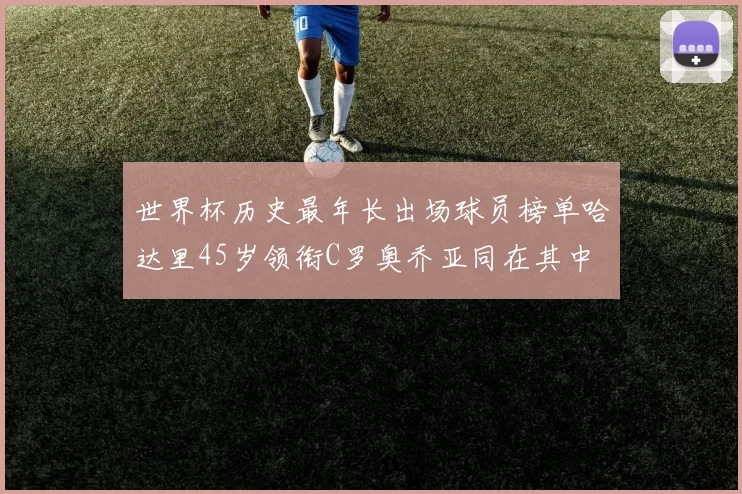 世界杯历史最年长出场球员榜单哈达里45岁领衔C罗奥乔亚同在其中