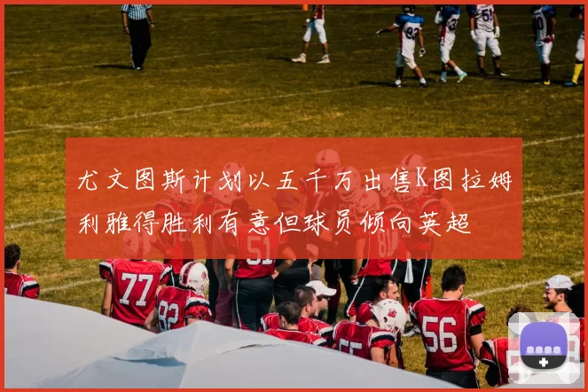 尤文图斯计划以五千万出售K图拉姆利雅得胜利有意但球员倾向英超