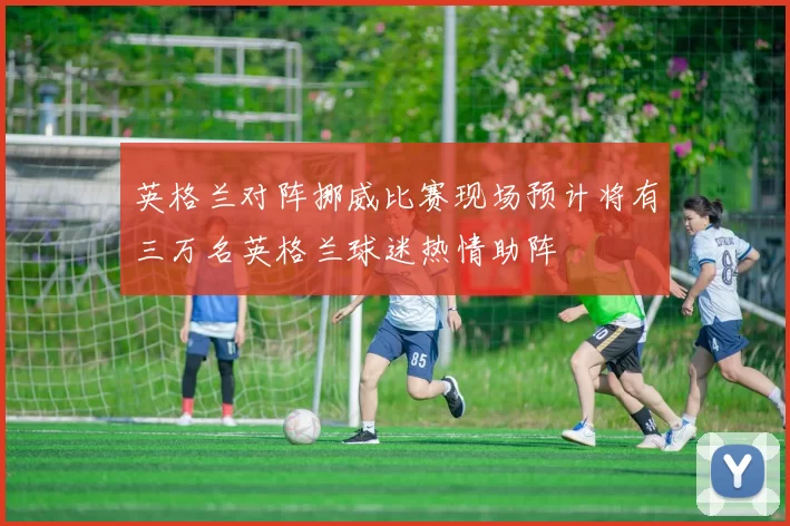 英格兰对阵挪威比赛现场预计将有三万名英格兰球迷热情助阵