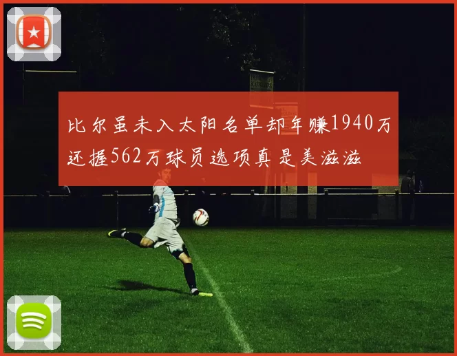 比尔虽未入太阳名单却年赚1940万还握562万球员选项真是美滋滋