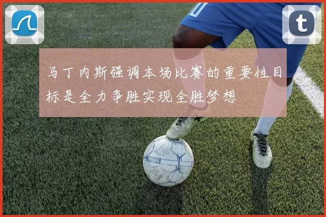 马丁内斯强调本场比赛的重要性目标是全力争胜实现全胜梦想